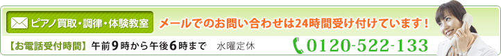ピアノ買取・調律・体験教室 メールでのお問い合わせは24時間受け付けています！お電話受付時間 午前9時から午後7時まで（日曜18時半まで）水曜定休 電話；0120-522-133